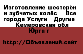 Изготовление шестерён и зубчатых колёс. - Все города Услуги » Другие   . Кемеровская обл.,Юрга г.